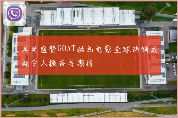 库里盛赞GOAT动画电影全球热销成就令人振奋与期待