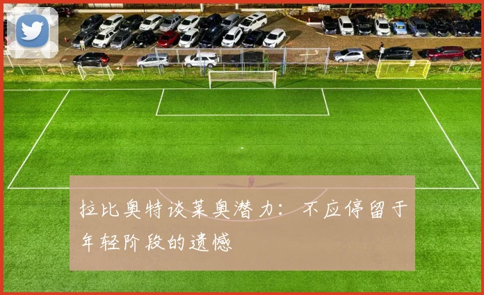 拉比奥特谈莱奥潜力：不应停留于年轻阶段的遗憾