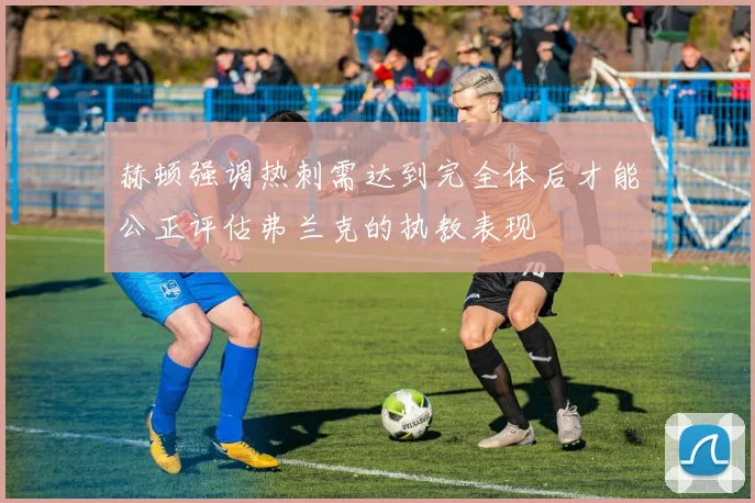 赫顿强调热刺需达到完全体后才能公正评估弗兰克的执教表现