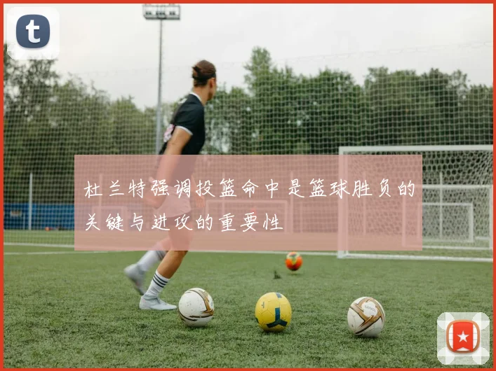 杜兰特强调投篮命中是篮球胜负的关键与进攻的重要性