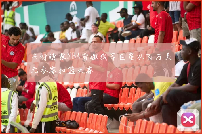 卡特透露NBA曾邀我等巨星以百万美元参赛扣篮大赛