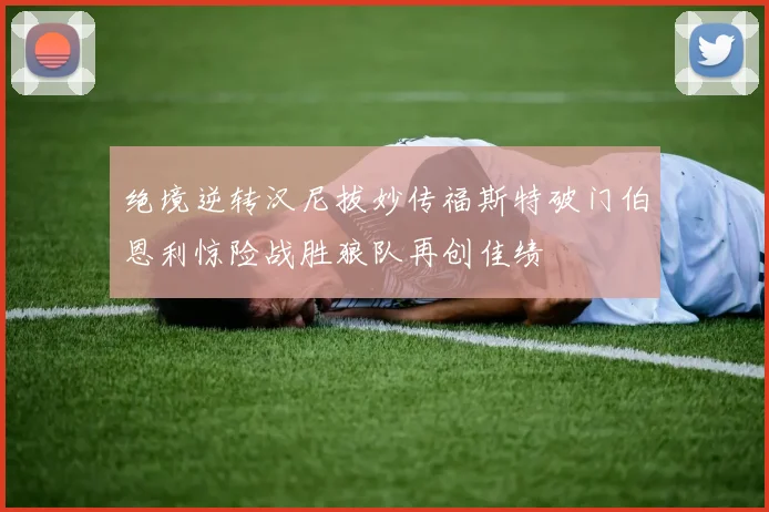 绝境逆转汉尼拔妙传福斯特破门伯恩利惊险战胜狼队再创佳绩