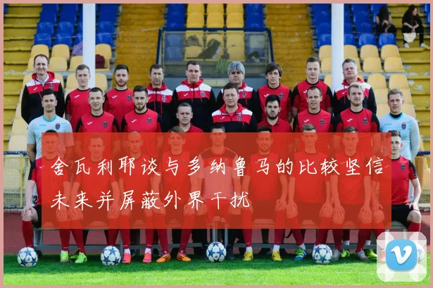 舍瓦利耶谈与多纳鲁马的比较坚信未来并屏蔽外界干扰