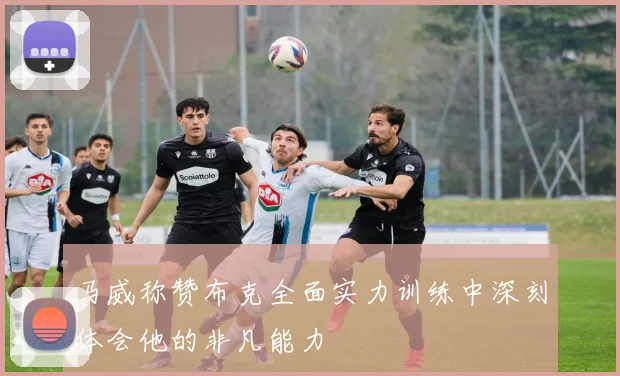马威称赞布克全面实力训练中深刻体会他的非凡能力