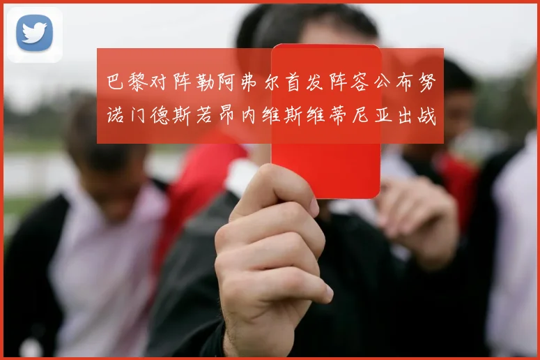 巴黎对阵勒阿弗尔首发阵容公布努诺门德斯若昂内维斯维蒂尼亚出战