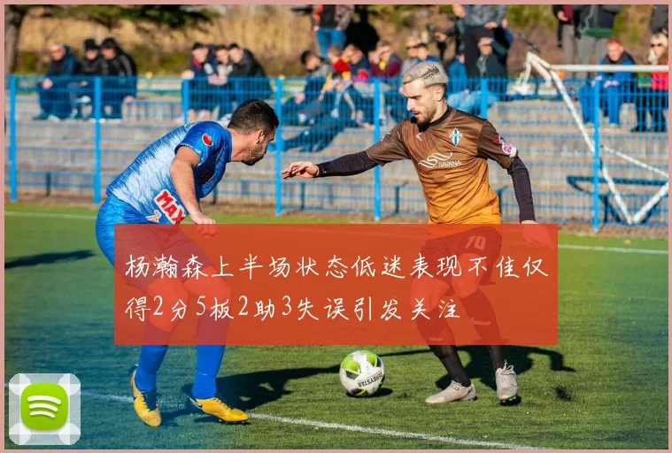 杨瀚森上半场状态低迷表现不佳仅得2分5板2助3失误引发关注