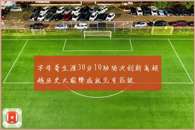 字母哥生涯30分10助场次创新高超越历史大前锋成就无可匹敌