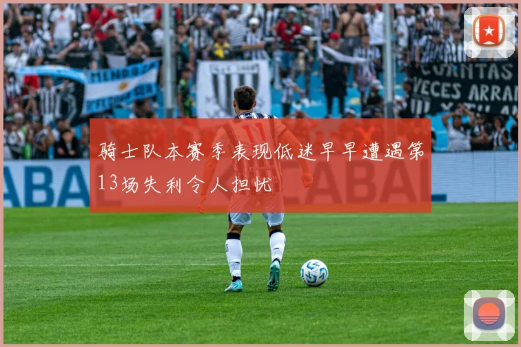 骑士队本赛季表现低迷早早遭遇第13场失利令人担忧