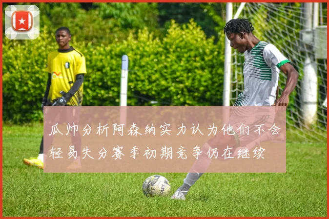 瓜帅分析阿森纳实力认为他们不会轻易失分赛季初期竞争仍在继续
