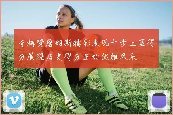 夸梅赞詹姆斯精彩表现十步上篮得分展现历史得分王的优雅风采