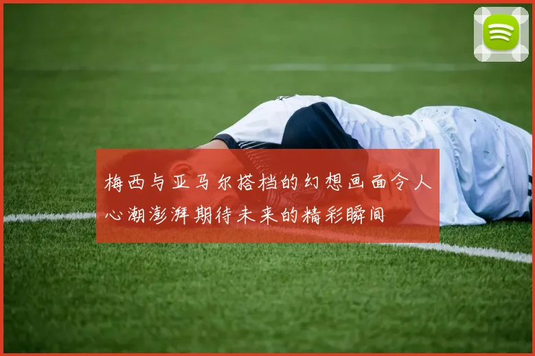 梅西与亚马尔搭档的幻想画面令人心潮澎湃期待未来的精彩瞬间