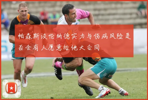 帕森斯谈伦纳德实力与伤病风险是否会有人愿意给他大合同